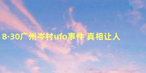 8·30广州岑村ufo事件 真相让人大吃一惊